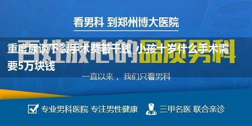 重度尿谈下裂手术费若干钱_小孩十岁什么手术需要5万块钱