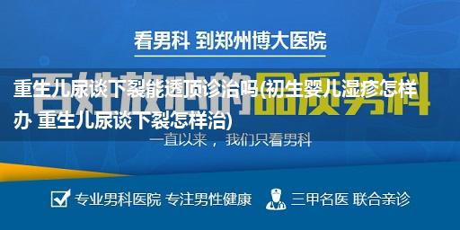 重生儿尿谈下裂能透顶诊治吗(初生婴儿湿疹怎样办 重生儿尿谈下裂怎