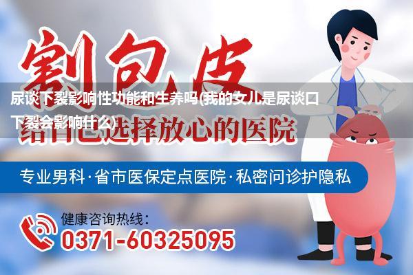 尿谈下裂影响性功能和生养吗(我的女儿是尿谈口下裂会影响什么)